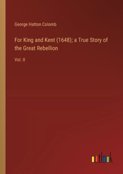 For King and Kent (1648); a True Story of the Great Rebellion : Vol. II