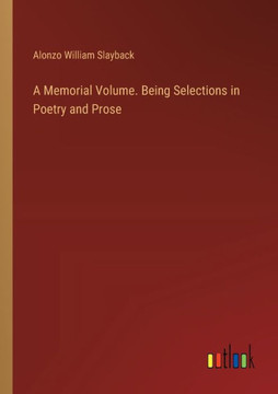 A Memorial Volume. Being Selections in Poetry and Prose A Memorial Volume. Being Selections in Poetry and Prose