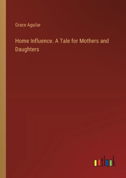 Home Influence. A Tale for Mothers and Daughters