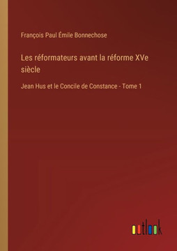Les réformateurs avant la réforme XVe siècle : Jean Hus et le Concile de Constance - Tome 1