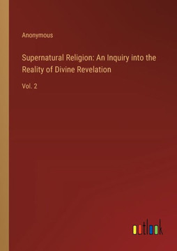 Supernatural Religion: An Inquiry into the Reality of Divine Revelation : Vol. 2