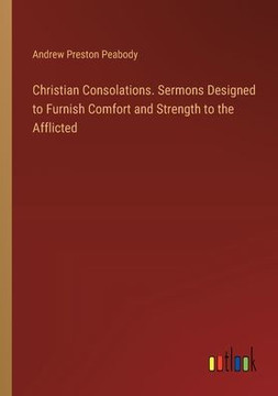 Christian Consolations. Sermons Designed to Furnish Comfort and Strength to the Afflicted