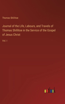 Journal of the Life, Labours, and Travels of Thomas Shillitoe in the Service of the Gospel of Jesus Christ : Vol. I