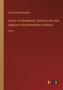 Caloric: Its Mechanical, Chemical, and Vital Agencies in the Phenomena of Nature : Vol. II