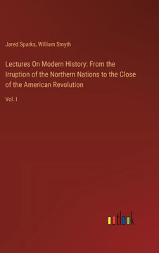 Lectures On Modern History: From the Irruption of the Northern Nations to the Close of the American Revolution : Vol. I