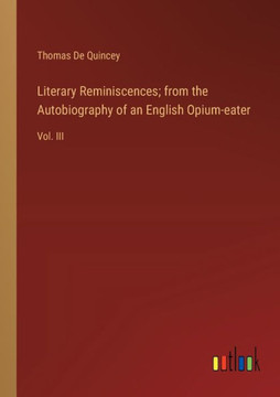 Literary Reminiscences; from the Autobiography of an English Opium-eater : Vol. III