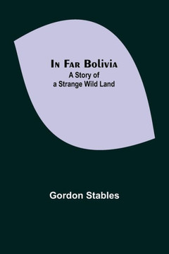 In Far Bolivia; A Story of a Strange Wild Land In Far Bolivia; A Story of a Strange Wild Land