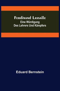 Ferdinand Lassalle : Eine Würdigung des Lehrers und Kämpfers Ferdinand Lassalle : Eine Würdigung des Lehrers und Kämpfers