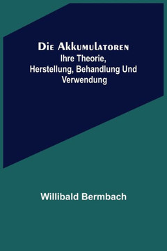 Die Akkumulatoren : ihre Theorie, Herstellung, Behandlung und Verwendung Die Akkumulatoren : ihre Theorie, Herstellung, Behandlung und Verwendung
