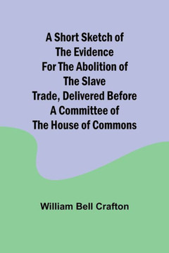 A Short Sketch of the Evidence for the Abolition of the Slave Trade, Delivered Before a Committee of the House of Commons