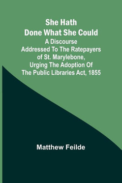 She Hath Done what She Could; A Discourse Addressed to the Ratepayers of St. Marylebone, Urging the Adoption of The Public Libraries Act, 1855