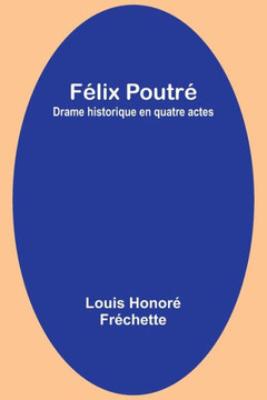 Félix Poutré : Drame historique en quatre actes Félix Poutré : Drame historique en quatre actes