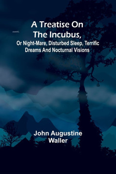 A Treatise on the Incubus, Or Night-Mare, Disturbed Sleep, Terrific Dreams and Nocturnal Visions