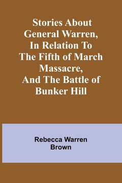 Stories about General Warren, in Relation to the Fifth of March Massacre, and the Battle of Bunker Hill Stories about General Warren, in Relation to the Fifth of March Massacre, and the Battle of Bunker Hill