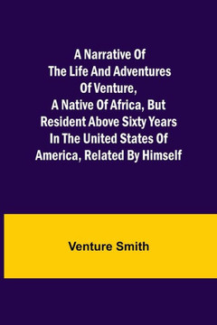 A Narrative of the Life and Adventures of Venture, a Native of Africa, But Resident Above Sixty Years in the United States of America, Related by Himself A Narrative of the Life and Adventures of Venture, a Native of Africa, But Resident Above Sixty Years in the United States of America, Related by Himself