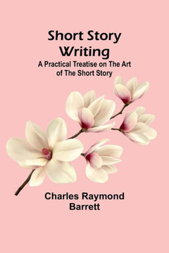 Short Story Writing : A Practical Treatise on the Art of the Short Story