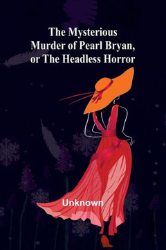 The Mysterious Murder of Pearl Bryan, Or : The Headless Horror