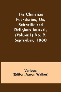 The Christian Foundation, Or, Scientific and Religious Journal, (Volume I) No. 9. September, 1880 The Christian Foundation, Or, Scientific and Religious Journal, (Volume I) No. 9. September, 1880