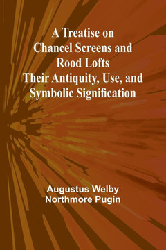 A Treatise on Chancel Screens and Rood Lofts Their Antiquity, Use, and Symbolic Signification A Treatise on Chancel Screens and Rood Lofts Their Antiquity, Use, and Symbolic Signification