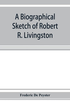 A Biographical Sketch of Robert R. Livingston. Read Before the N. Y. Historical Society, October 3, 1876