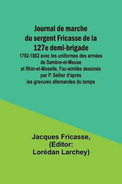 Journal de marche du sergent Fricasse de la 127e demi-brigade : 1792-1802 avec les uniformes des armées de Sambre-et-Meuse et Rhin-et-Moselle. Fac-similés dessinés par P. Sellier d'après les gravures allemandes du temps