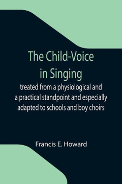 The Child-Voice in Singing; Treated from a Physiological and a Practical Standpoint and Especially Adapted to Schools and Boy Choirs