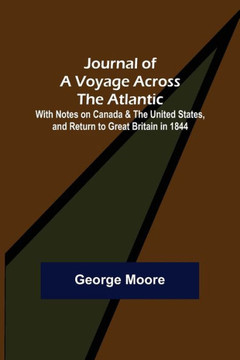 Journal of a Voyage Across the Atlantic ; With Notes on Canada & the United States, and Return to Great Britain in 1844 Journal of a Voyage Across the Atlantic ; With Notes on Canada & the United States, and Return to Great Britain in 1844