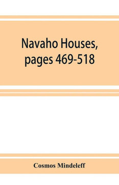 Navaho Houses, Pages 469-518, Seventeenth Annual Report of the Bureau of Ethnology to the Secretary of the Smithsonian Institution, 1895-1896, Governm