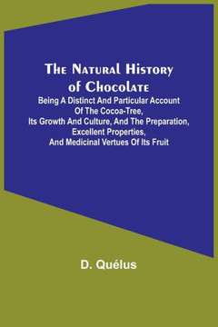 The Natural History of Chocolate ; Being a Distinct and Particular Account of the Cocoa-Tree, Its Growth and Culture, and the Preparation, Excellent Properties, and Medicinal Vertues of Its Fruit The Natural History of Chocolate ; Being a Distinct and Particular Account of the Cocoa-Tree, Its Growth and Culture, and the Preparation, Excellent Properties, and Medicinal Vertues of Its Fruit