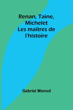 Renan, Taine, Michelet : Les maîtres de l'histoire
