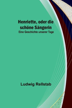 Henriette, oder die schöne Sängerin : Eine Geschichte unserer Tage Henriette, oder die schöne Sängerin : Eine Geschichte unserer Tage