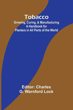 Tobacco : Growing, Curing, & Manufacturing A Handbook for Planters in All Parts of the World