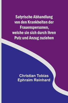 Satyrische Abhandlung von den Krankheiten der Frauenspersonen, welche sie sich durch ihren Putz und Anzug zuziehen