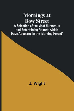 Mornings at Bow Street; A Selection of the Most Humorous and Entertaining Reports which Have Appeared in the 'Morning Herald'
