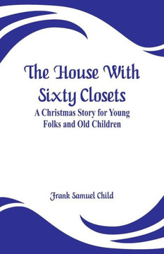 The House With Sixty Closets : A Christmas Story for Young Folks and Old Children