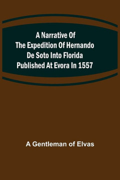 A Narrative of the Expedition of Hernando de Soto Into Florida Published at Evora in 1557 A Narrative of the Expedition of Hernando de Soto Into Florida Published at Evora in 1557
