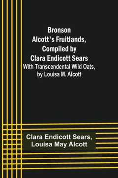 Bronson Alcott's Fruitlands, Compiled by Clara Endicott Sears; With Transcendental Wild Oats, by Louisa M. Alcott
