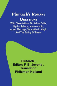 Plutarch's Romane Questions; With Dissertations on Italian Cults, Myths, Taboos, Man-worship, Aryan Marriage, Sympathetic Magic and the Eating of Beans