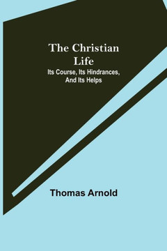 The Christian Life; Its Course, Its Hindrances, And Its Helps The Christian Life; Its Course, Its Hindrances, And Its Helps