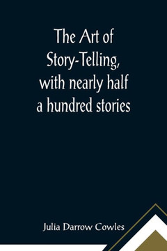 The Art of Story-Telling, with Nearly Half a Hundred Stories The Art of Story-Telling, with Nearly Half a Hundred Stories