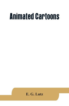 Animated Cartoons; how They are Made, Their Origin and Development Animated Cartoons; how They are Made, Their Origin and Development
