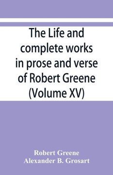 The Life and Complete Works in Prose and Verse of Robert Greene
