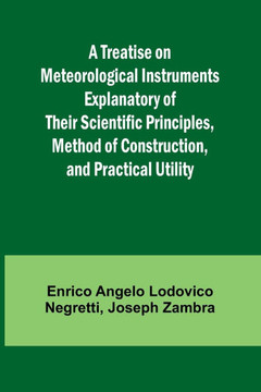 A Treatise on Meteorological Instruments Explanatory of Their Scientific Principles, Method of Construction, and Practical Utility A Treatise on Meteorological Instruments Explanatory of Their Scientific Principles, Method of Construction, and Practical Utility