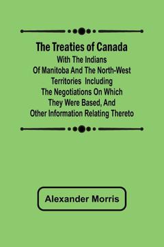 The Treaties of Canada with the Indians of Manitoba and the North-West Territories Including the Negotiations on Which They Were Based, and Other Information Relating Thereto