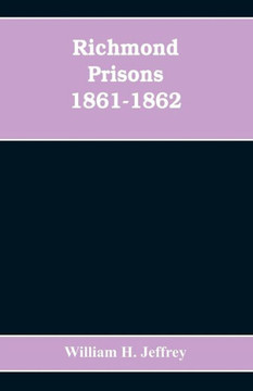 Richmond Prisons 1861-1862 : Compiled from the Original Records Kept by the Confederate Government, Journals Kept by Union Prisoners of War, Together with the Name, Rank, Company, Regiment and State of the Four Thousand who Were Confined There