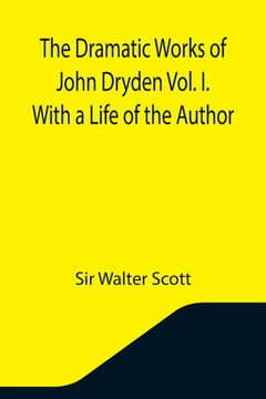 The Dramatic Works of John Dryden Vol. I. With a Life of the Author The Dramatic Works of John Dryden Vol. I. With a Life of the Author