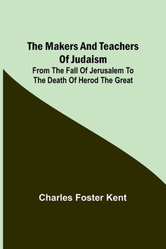 The Makers and Teachers of Judaism; From the Fall of Jerusalem to the Death of Herod the Great