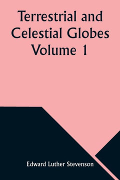 Terrestrial and Celestial Globes Volume 1 Their History and Construction Including a Consideration of Their Value as Aids in the Study of Geography and Astronomy
