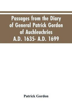 Passages from the Diary of General Patrick Gordon of Auchleuchries. A.D. 1635- A.D. 1699