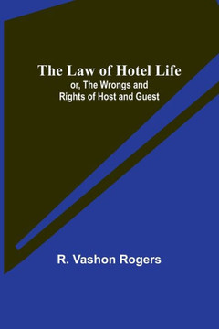 The Law of Hotel Life; Or, the Wrongs and Rights of Host and Guest The Law of Hotel Life; Or, the Wrongs and Rights of Host and Guest
